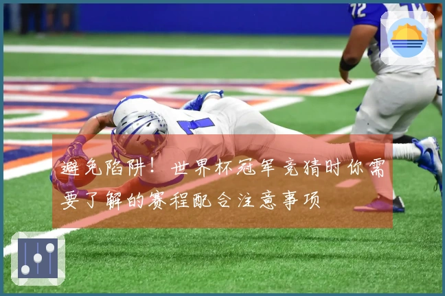 避免陷阱！世界杯冠军竞猜时你需要了解的赛程配合注意事项