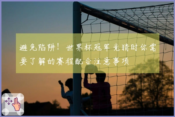 避免陷阱!世界杯冠军竞猜时你需要了解的赛程配合注意事项
