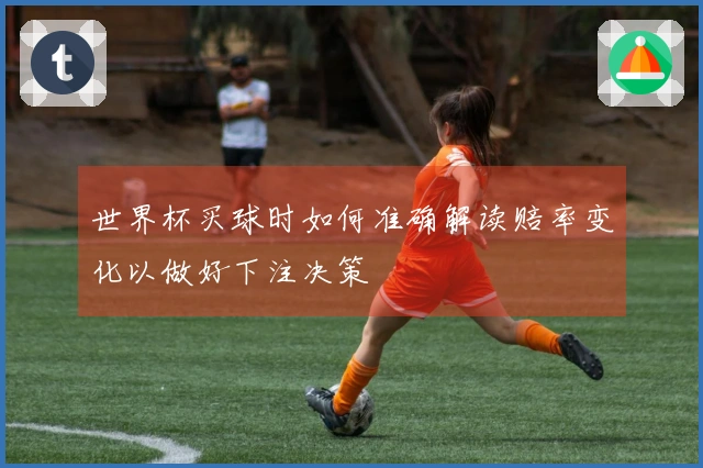 世界杯买球时如何准确解读赔率变化以做好下注决策